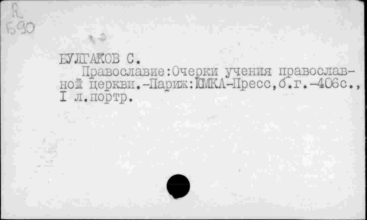 ﻿БУЛГАКОВ С.
Православие:Очерки учения православной церкви. -Париж: ШКА-Пресс, б. г. -406с., I л.портр.